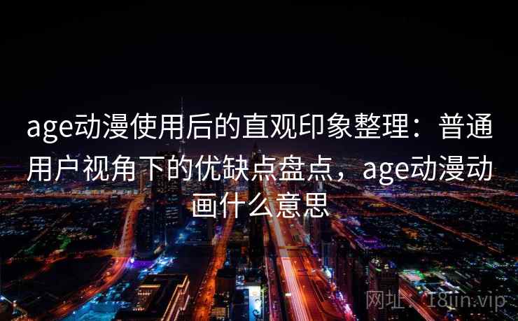 age动漫使用后的直观印象整理:普通用户视角下的优缺点盘点,age动漫动画什么意思 age动漫使用后的直观印象整理:普通用户视角下的优缺点盘点,age动漫动画什么意思