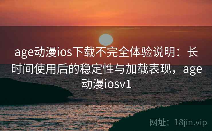 age动漫ios下载不完全体验说明：长时间使用后的稳定性与加载表现，age动漫iosv1