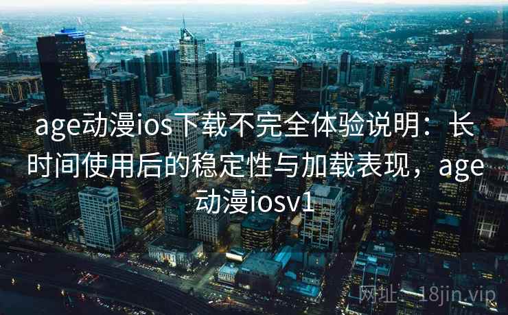 age动漫ios下载不完全体验说明:长时间使用后的稳定性与加载表现,age动漫iosv1 age动漫ios下载不完全体验说明:长时间使用后的稳定性与加载表现,age动漫iosv1