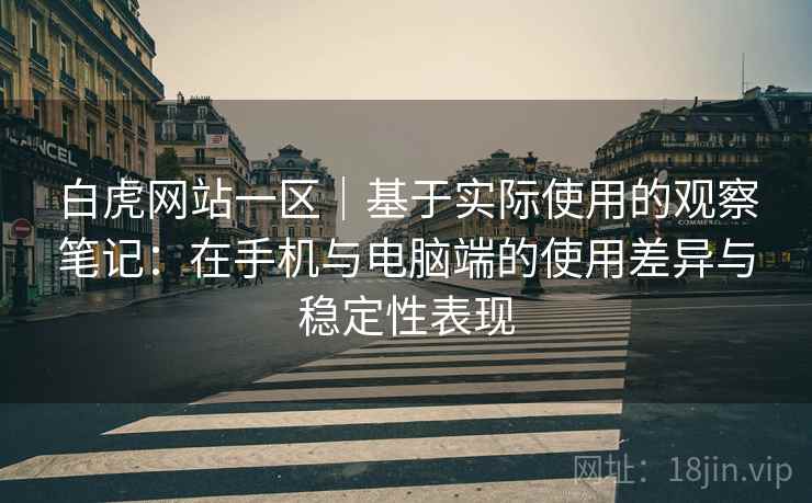 白虎网站一区|基于实际使用的观察笔记:在手机与电脑端的使用差异与稳定性表现 白虎网站一区|基于实际使用的观察笔记:在手机与电脑端的使用差异与稳定性表现