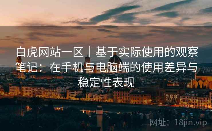白虎网站一区｜基于实际使用的观察笔记：在手机与电脑端的使用差异与稳定性表现
