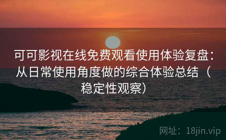 可可影视在线免费观看使用体验复盘:从日常使用角度做的综合体验总结(稳定性观察) 可可影视在线免费观看使用体验复盘:从日常使用角度做的综合体验总结(稳定性观察)