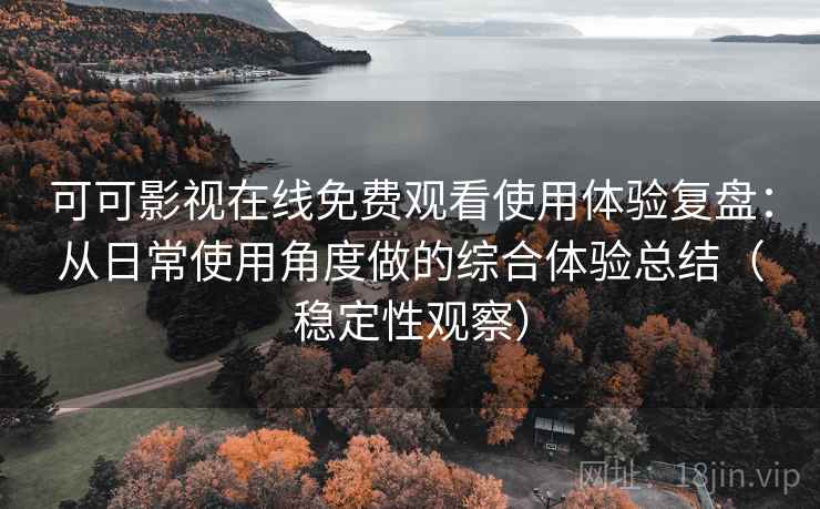 可可影视在线免费观看使用体验复盘：从日常使用角度做的综合体验总结（稳定性观察）