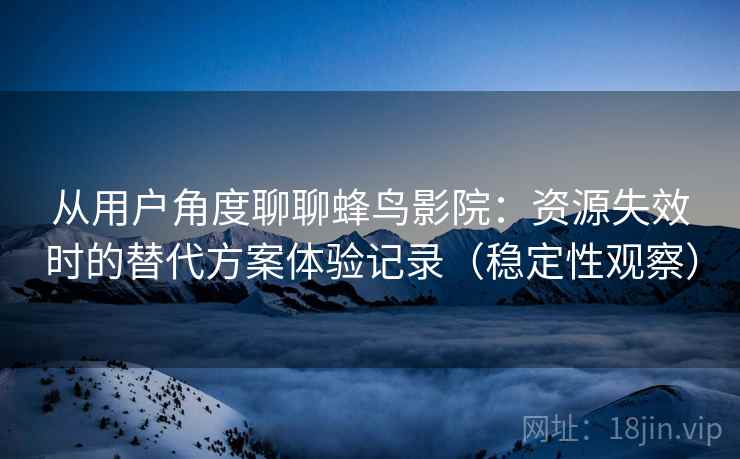 从用户角度聊聊蜂鸟影院:资源失效时的替代方案体验记录(稳定性观察) 从用户角度聊聊蜂鸟影院:资源失效时的替代方案体验记录(稳定性观察)