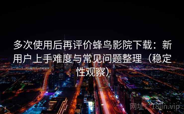 多次使用后再评价蜂鸟影院下载:新用户上手难度与常见问题整理(稳定性观察) 多次使用后再评价蜂鸟影院下载:新用户上手难度与常见问题整理(稳定性观察)