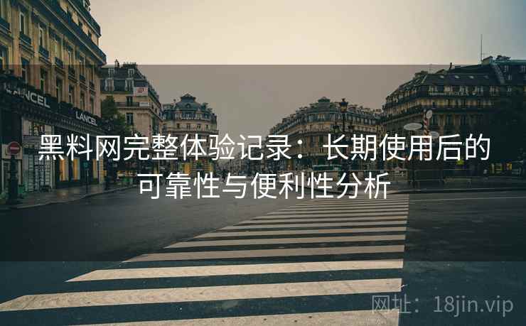 黑料网完整体验记录：长期使用后的可靠性与便利性分析