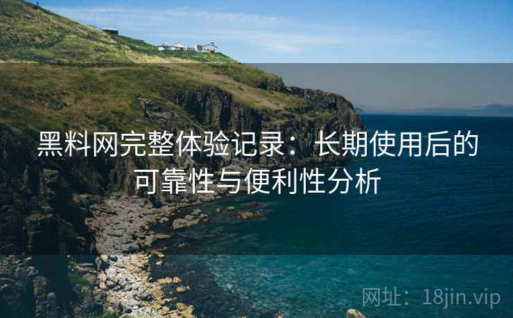 黑料网完整体验记录:长期使用后的可靠性与便利性分析 黑料网完整体验记录:长期使用后的可靠性与便利性分析