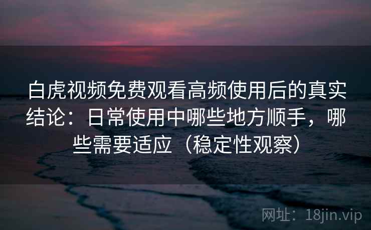 白虎视频免费观看高频使用后的真实结论：日常使用中哪些地方顺手，哪些需要适应（稳定性观察）