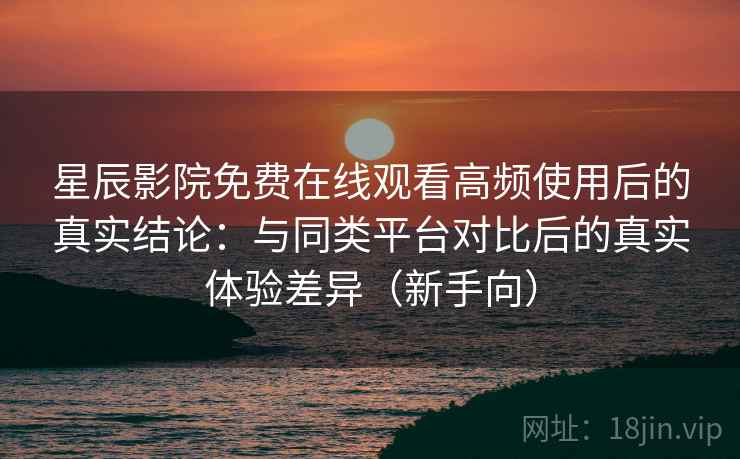 星辰影院免费在线观看高频使用后的真实结论:与同类平台对比后的真实体验差异(新手向) 星辰影院免费在线观看高频使用后的真实结论:与同类平台对比后的真实体验差异(新手向)
