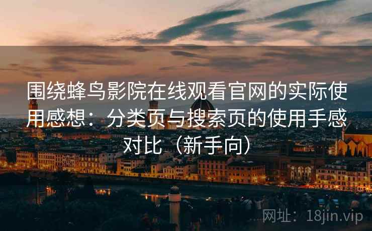 围绕蜂鸟影院在线观看官网的实际使用感想:分类页与搜索页的使用手感对比(新手向) 围绕蜂鸟影院在线观看官网的实际使用感想:分类页与搜索页的使用手感对比(新手向)
