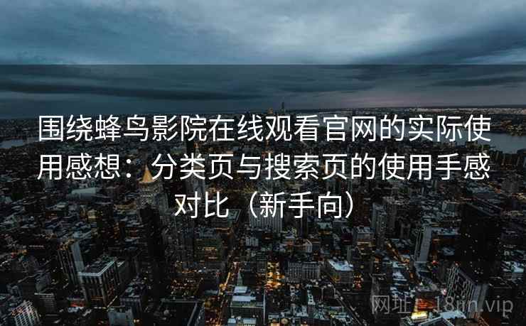 围绕蜂鸟影院在线观看官网的实际使用感想：分类页与搜索页的使用手感对比（新手向）