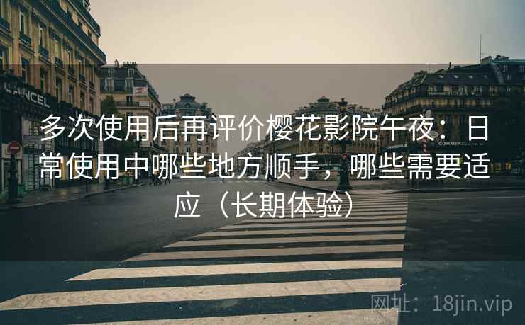 多次使用后再评价樱花影院午夜：日常使用中哪些地方顺手，哪些需要适应（长期体验）