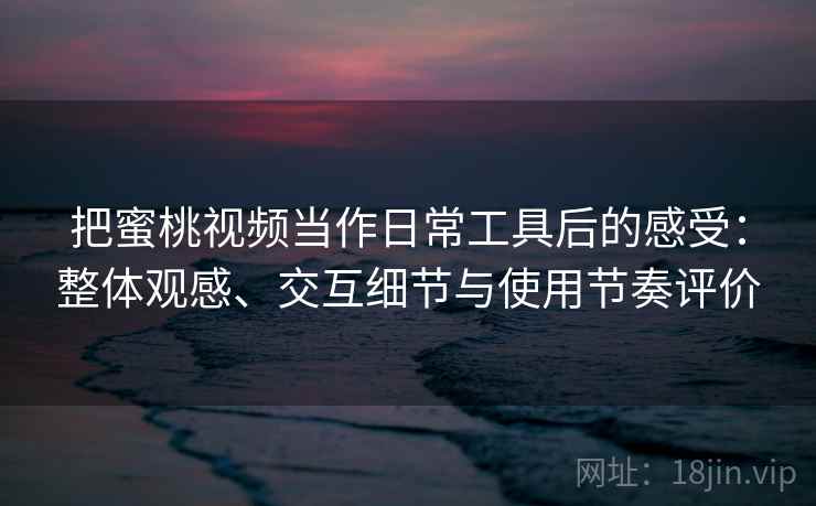 把蜜桃视频当作日常工具后的感受:整体观感、交互细节与使用节奏评价 把蜜桃视频当作日常工具后的感受:整体观感、交互细节与使用节奏评价