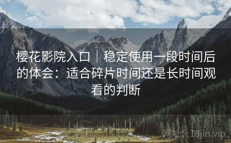 樱花影院入口|稳定使用一段时间后的体会:适合碎片时间还是长时间观看的判断 樱花影院入口|稳定使用一段时间后的体会:适合碎片时间还是长时间观看的判断