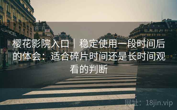 樱花影院入口｜稳定使用一段时间后的体会：适合碎片时间还是长时间观看的判断