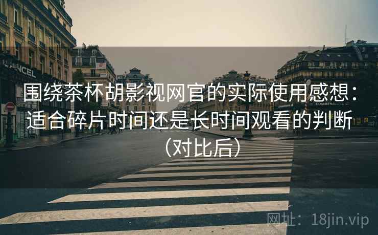 围绕茶杯胡影视网官的实际使用感想:适合碎片时间还是长时间观看的判断(对比后) 围绕茶杯胡影视网官的实际使用感想:适合碎片时间还是长时间观看的判断(对比后)