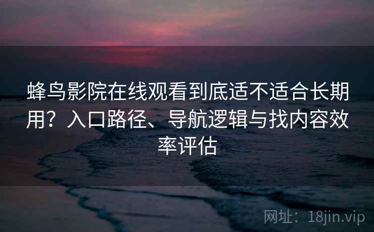 蜂鸟影院在线观看到底适不适合长期用?入口路径、导航逻辑与找内容效率评估 蜂鸟影院在线观看到底适不适合长期用?入口路径、导航逻辑与找内容效率评估