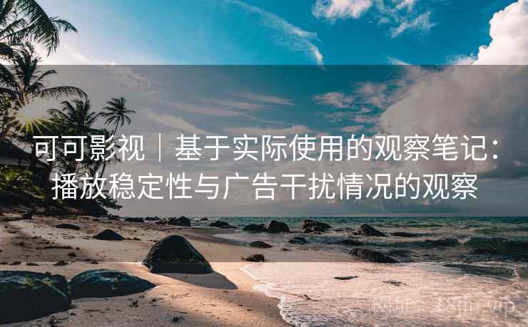 可可影视｜基于实际使用的观察笔记：播放稳定性与广告干扰情况的观察
