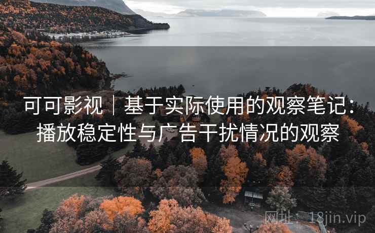 可可影视|基于实际使用的观察笔记:播放稳定性与广告干扰情况的观察 可可影视|基于实际使用的观察笔记:播放稳定性与广告干扰情况的观察