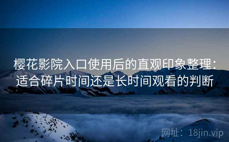 樱花影院入口使用后的直观印象整理:适合碎片时间还是长时间观看的判断 樱花影院入口使用后的直观印象整理:适合碎片时间还是长时间观看的判断