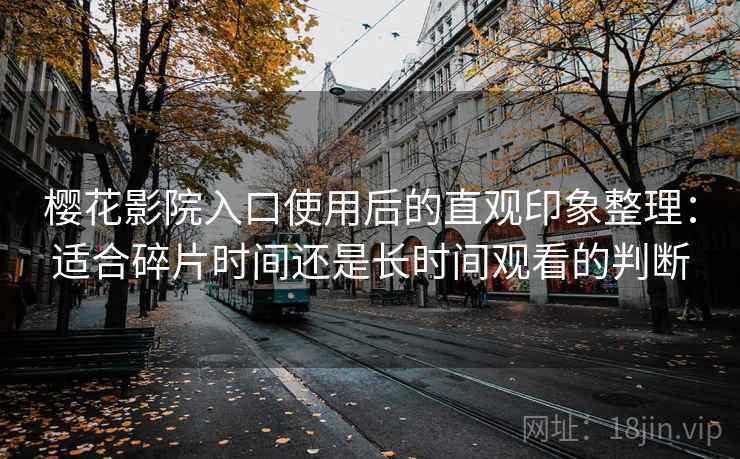樱花影院入口使用后的直观印象整理：适合碎片时间还是长时间观看的判断