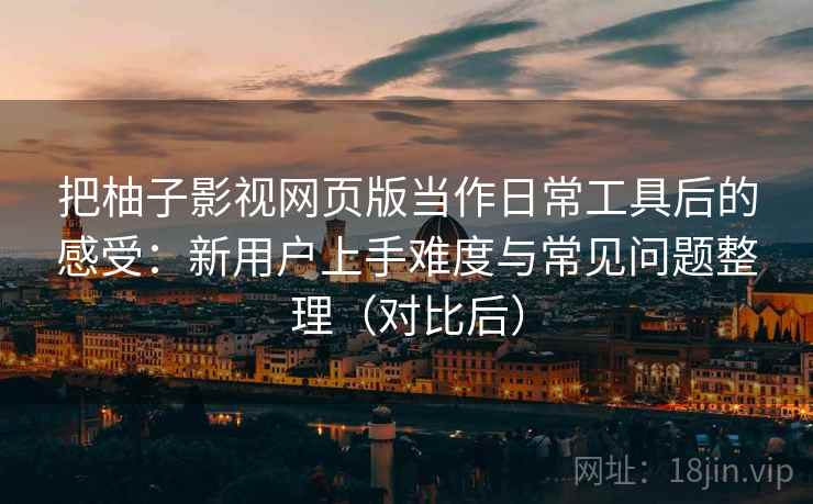 把柚子影视网页版当作日常工具后的感受:新用户上手难度与常见问题整理(对比后) 把柚子影视网页版当作日常工具后的感受:新用户上手难度与常见问题整理(对比后)
