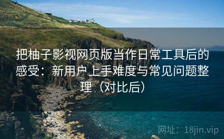把柚子影视网页版当作日常工具后的感受：新用户上手难度与常见问题整理（对比后）