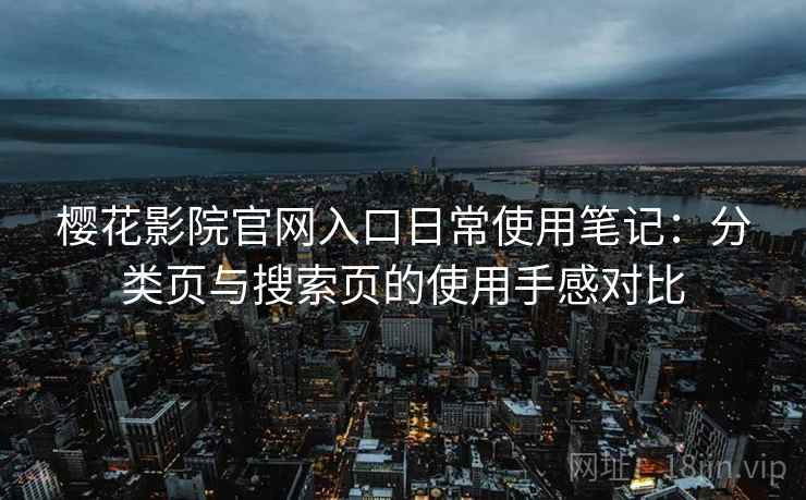 樱花影院官网入口日常使用笔记：分类页与搜索页的使用手感对比