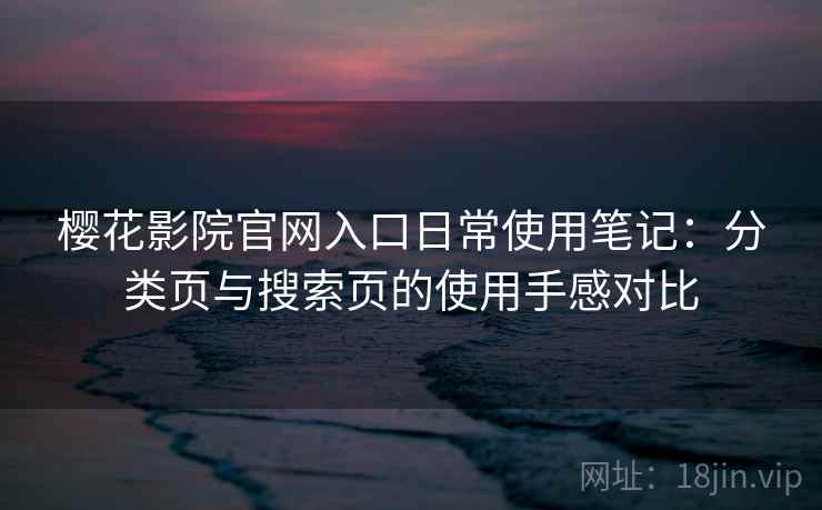 樱花影院官网入口日常使用笔记:分类页与搜索页的使用手感对比 樱花影院官网入口日常使用笔记:分类页与搜索页的使用手感对比