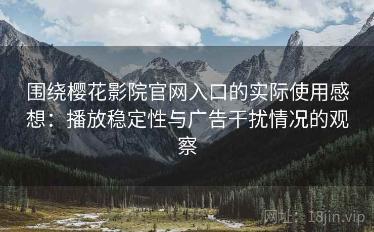 围绕樱花影院官网入口的实际使用感想：播放稳定性与广告干扰情况的观察