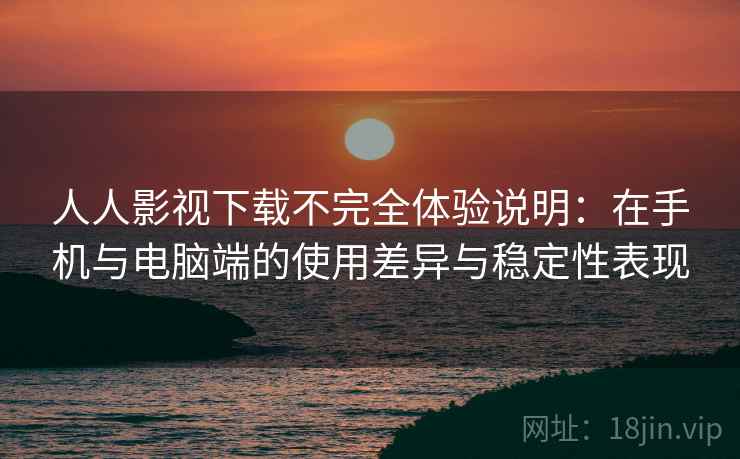 人人影视下载不完全体验说明:在手机与电脑端的使用差异与稳定性表现 人人影视下载不完全体验说明:在手机与电脑端的使用差异与稳定性表现