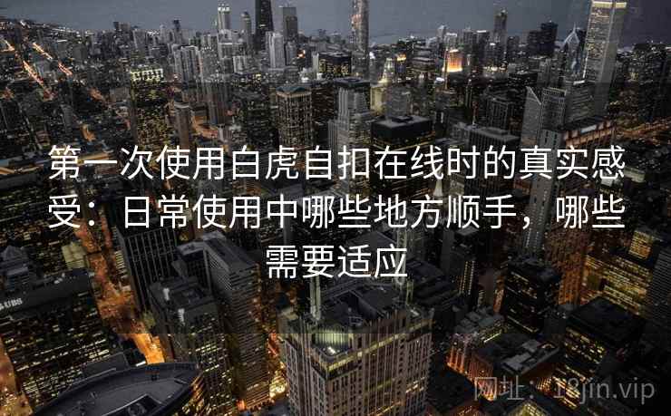 第一次使用白虎自扣在线时的真实感受:日常使用中哪些地方顺手,哪些需要适应 第一次使用白虎自扣在线时的真实感受:日常使用中哪些地方顺手,哪些需要适应