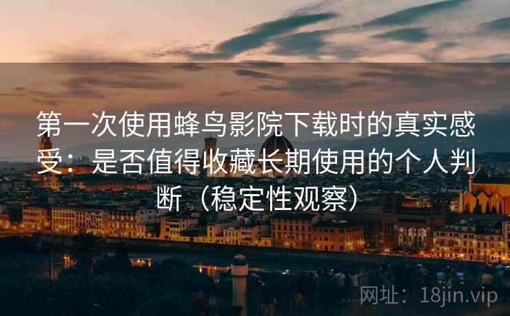 第一次使用蜂鸟影院下载时的真实感受：是否值得收藏长期使用的个人判断（稳定性观察）