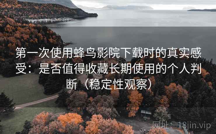 第一次使用蜂鸟影院下载时的真实感受:是否值得收藏长期使用的个人判断(稳定性观察) 第一次使用蜂鸟影院下载时的真实感受:是否值得收藏长期使用的个人判断(稳定性观察)