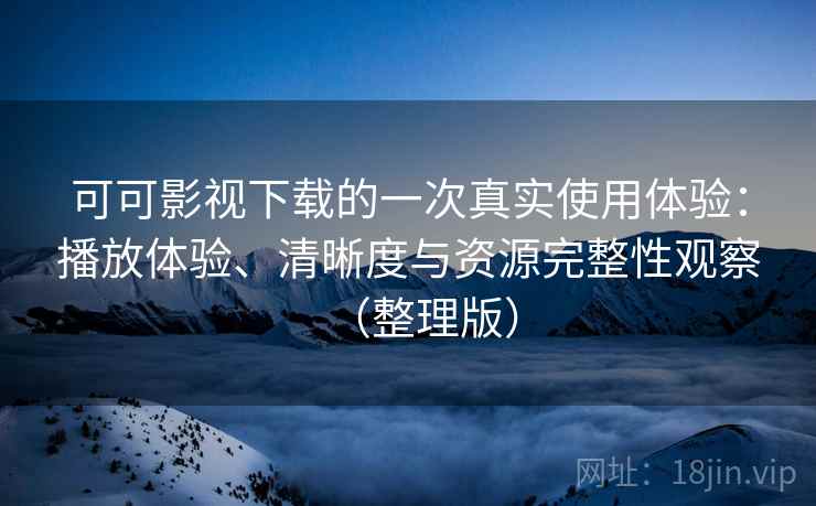 可可影视下载的一次真实使用体验：播放体验、清晰度与资源完整性观察（整理版）