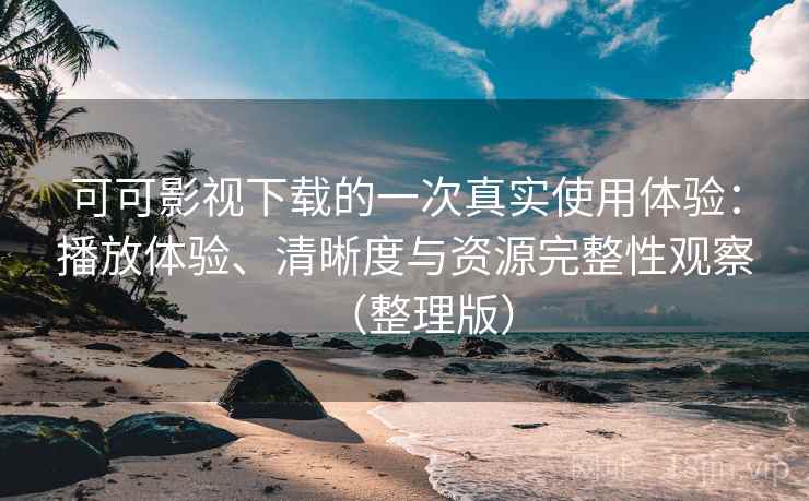 可可影视下载的一次真实使用体验:播放体验、清晰度与资源完整性观察(整理版) 可可影视下载的一次真实使用体验:播放体验、清晰度与资源完整性观察(整理版)