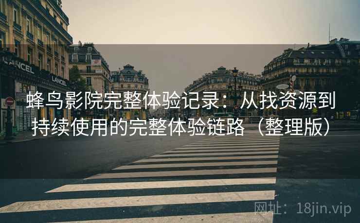 蜂鸟影院完整体验记录:从找资源到持续使用的完整体验链路(整理版) 蜂鸟影院完整体验记录:从找资源到持续使用的完整体验链路(整理版)