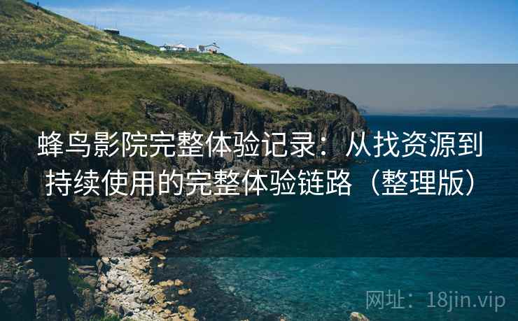 蜂鸟影院完整体验记录：从找资源到持续使用的完整体验链路（整理版）