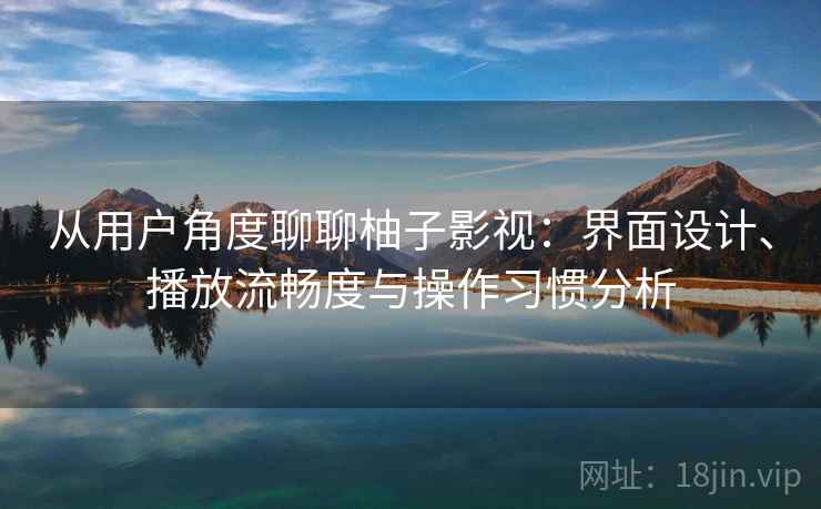 从用户角度聊聊柚子影视：界面设计、播放流畅度与操作习惯分析
