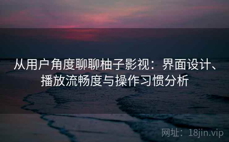 从用户角度聊聊柚子影视:界面设计、播放流畅度与操作习惯分析 从用户角度聊聊柚子影视:界面设计、播放流畅度与操作习惯分析