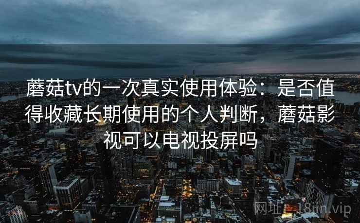 蘑菇tv的一次真实使用体验：是否值得收藏长期使用的个人判断，蘑菇影视可以电视投屏吗