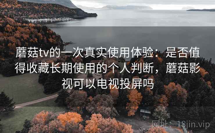 蘑菇tv的一次真实使用体验:是否值得收藏长期使用的个人判断,蘑菇影视可以电视投屏吗 蘑菇tv的一次真实使用体验:是否值得收藏长期使用的个人判断,蘑菇影视可以电视投屏吗