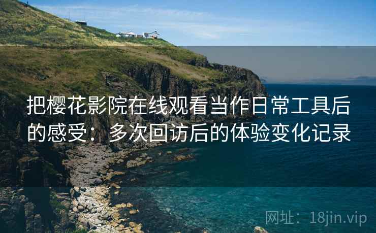 把樱花影院在线观看当作日常工具后的感受:多次回访后的体验变化记录 把樱花影院在线观看当作日常工具后的感受:多次回访后的体验变化记录