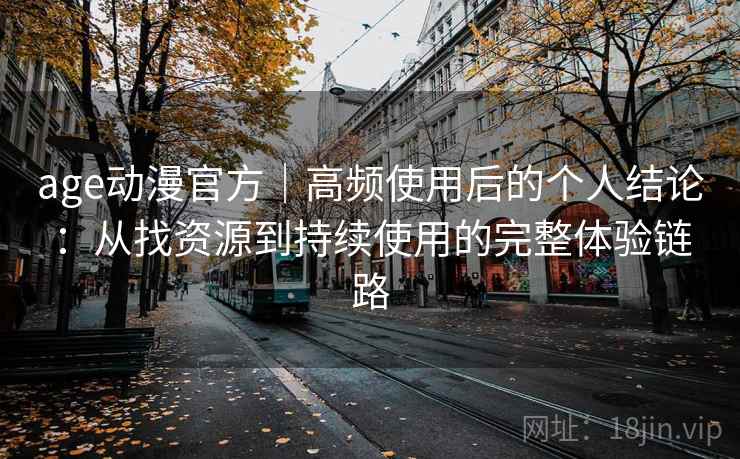 age动漫官方|高频使用后的个人结论:从找资源到持续使用的完整体验链路 age动漫官方|高频使用后的个人结论:从找资源到持续使用的完整体验链路