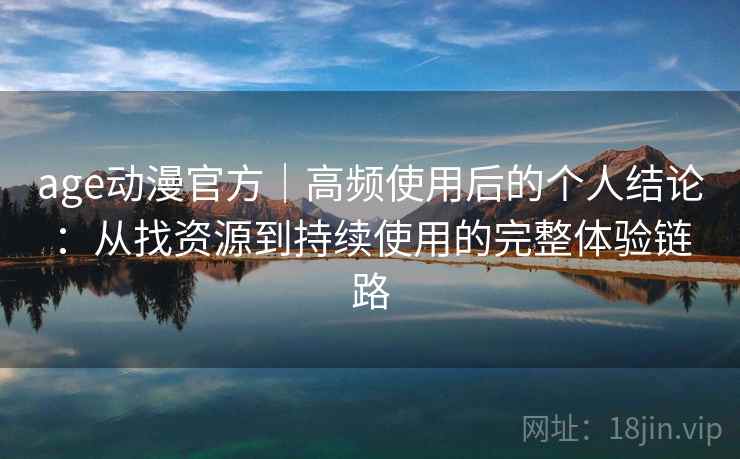 age动漫官方｜高频使用后的个人结论：从找资源到持续使用的完整体验链路