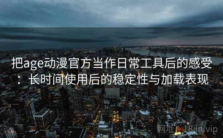 把age动漫官方当作日常工具后的感受：长时间使用后的稳定性与加载表现