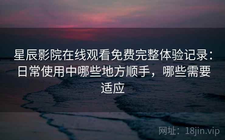 星辰影院在线观看免费完整体验记录:日常使用中哪些地方顺手,哪些需要适应 星辰影院在线观看免费完整体验记录:日常使用中哪些地方顺手,哪些需要适应