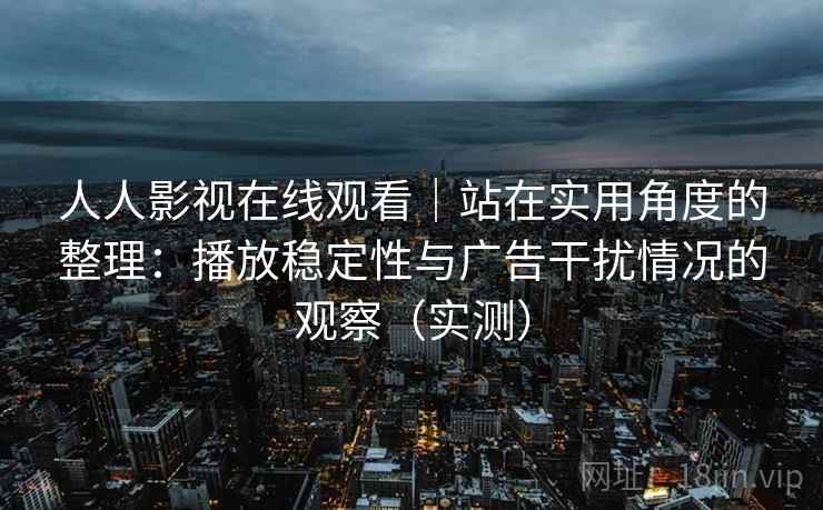 人人影视在线观看|站在实用角度的整理:播放稳定性与广告干扰情况的观察(实测) 人人影视在线观看|站在实用角度的整理:播放稳定性与广告干扰情况的观察(实测)
