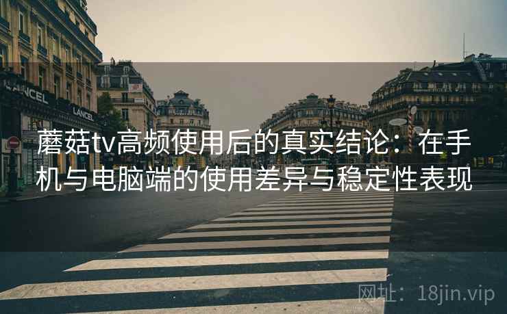 蘑菇tv高频使用后的真实结论:在手机与电脑端的使用差异与稳定性表现 蘑菇tv高频使用后的真实结论:在手机与电脑端的使用差异与稳定性表现
