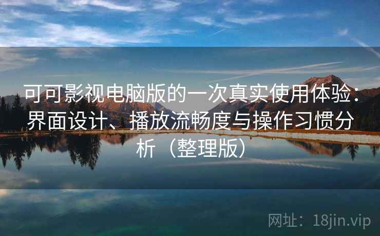 可可影视电脑版的一次真实使用体验：界面设计、播放流畅度与操作习惯分析（整理版）